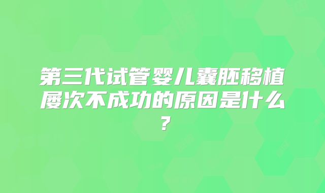 第三代试管婴儿囊胚移植屡次不成功的原因是什么？