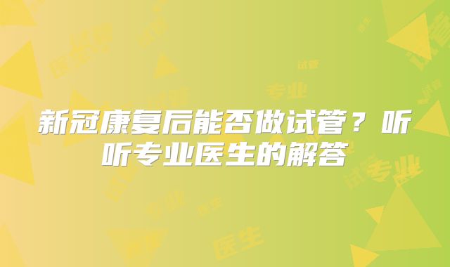 新冠康复后能否做试管？听听专业医生的解答