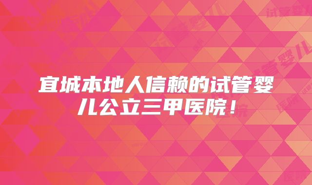 宜城本地人信赖的试管婴儿公立三甲医院！