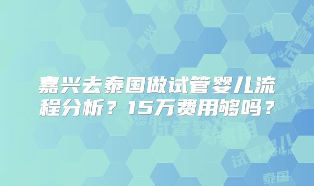 嘉兴去泰国做试管婴儿流程分析?15万费用够吗?