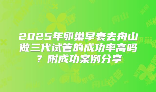 2025年卵巢早衰去舟山做三代试管的成功率高吗?附成功案例分享