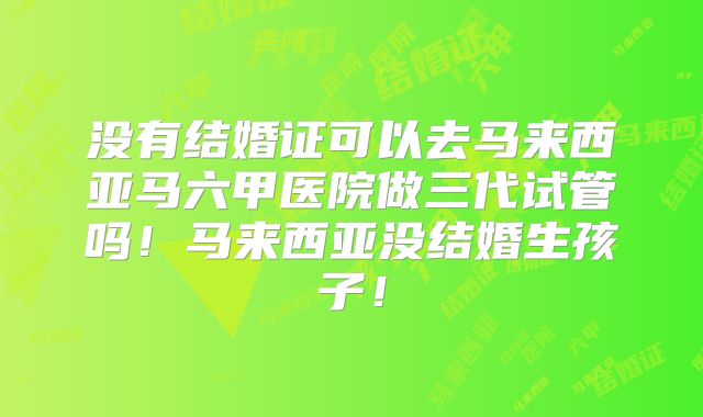 没有结婚证可以去马来西亚马六甲医院做三代试管吗！马来西亚没结婚生孩子！