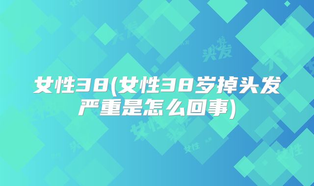 女性38(女性38岁掉头发严重是怎么回事)