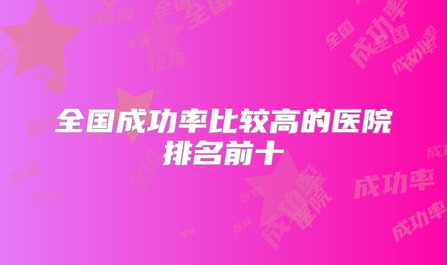 全国成功率比较高的医院排名前十