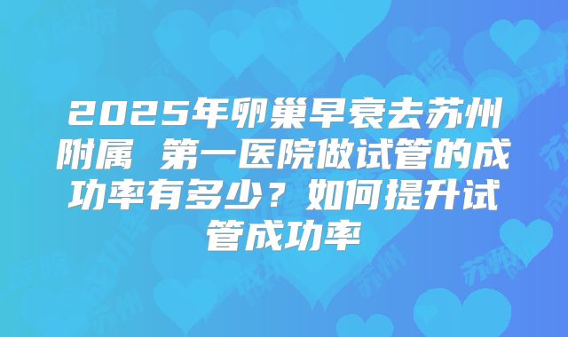 2025年卵巢早衰去苏州附属 第一医院做试管的成功率有多少？如何提升试管成功率