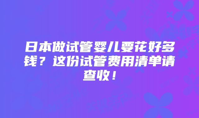日本做试管婴儿要花好多钱？这份试管费用清单请查收！