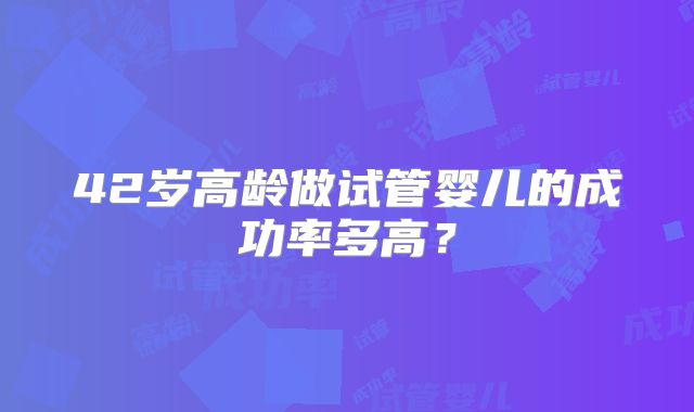 42岁高龄做试管婴儿的成功率多高?