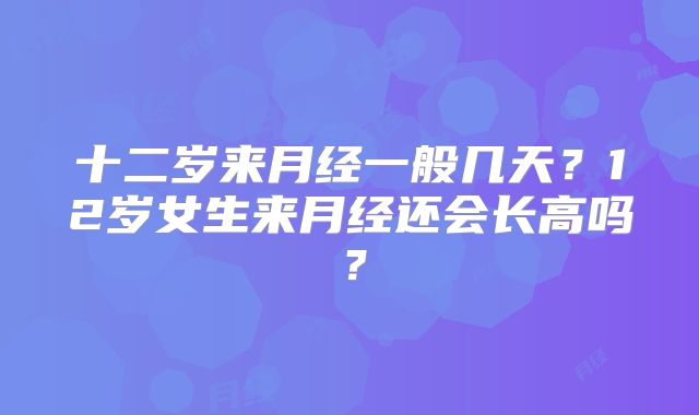 十二岁来月经一般几天？12岁女生来月经还会长高吗？