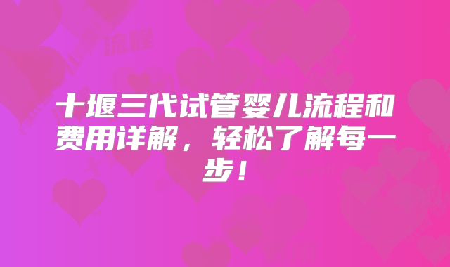 十堰三代试管婴儿流程和费用详解，轻松了解每一步！