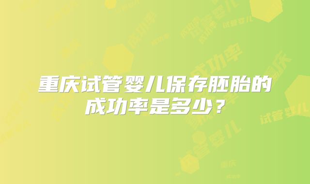 重庆试管婴儿保存胚胎的成功率是多少?