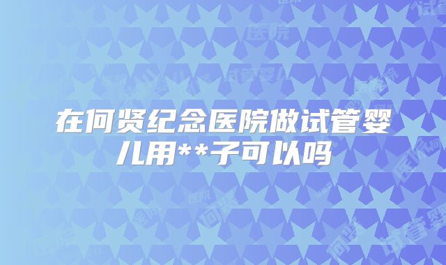 在何贤纪念医院做试管婴儿用**子可以吗