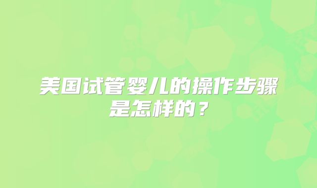 美国试管婴儿的操作步骤是怎样的？