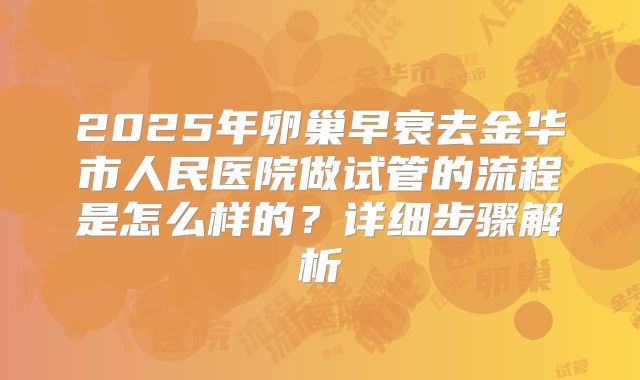 2025年卵巢早衰去金华市人民医院做试管的流程是怎么样的？详细步骤解析