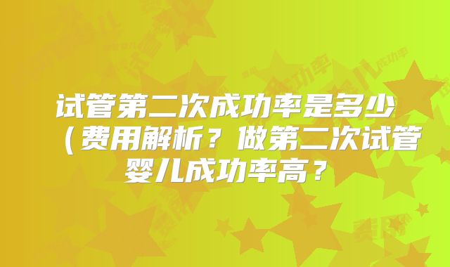 试管第二次成功率是多少（费用解析？做第二次试管婴儿成功率高？