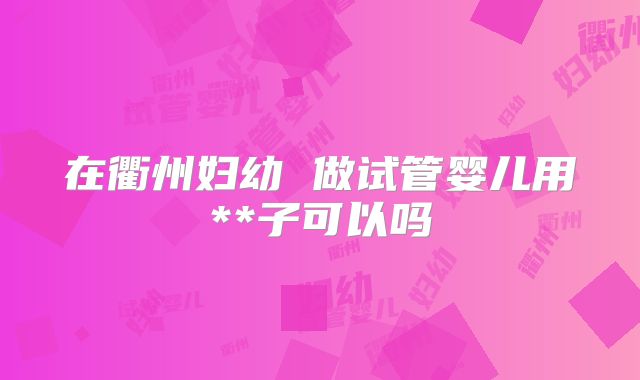 在衢州妇幼 做试管婴儿用**子可以吗