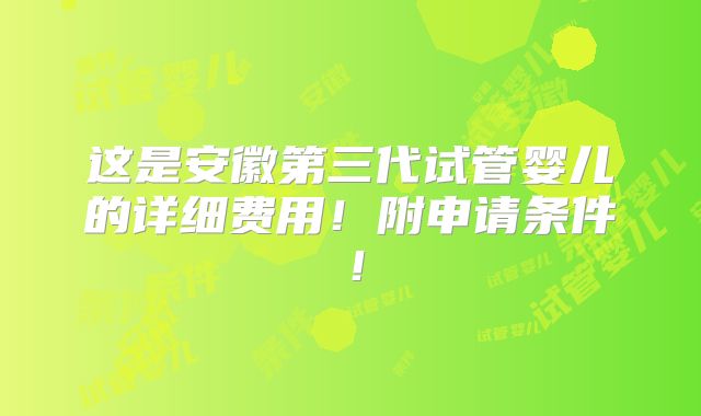 这是安徽第三代试管婴儿的详细费用!附申请条件!