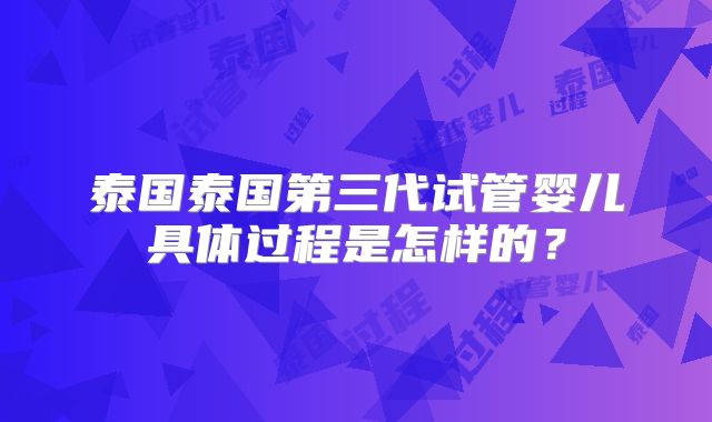 泰国泰国第三代试管婴儿具体过程是怎样的？