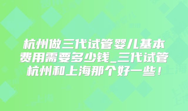 杭州做三代试管婴儿基本费用需要多少钱_三代试管杭州和上海那个好一些!