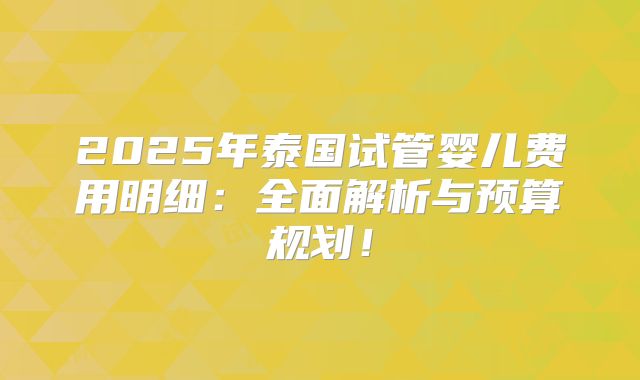 2025年泰国试管婴儿费用明细：全面解析与预算规划！