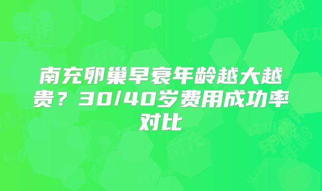 南充卵巢早衰年龄越大越贵？30/40岁费用成功率对比