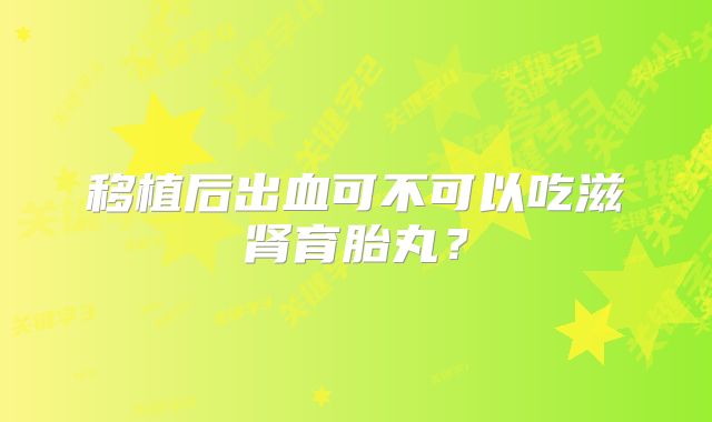 移植后出血可不可以吃滋肾育胎丸?