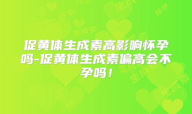 促黄体生成素高影响怀孕吗-促黄体生成素偏高会不孕吗！