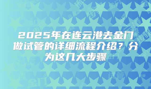 2025年在连云港去金门做试管的详细流程介绍？分为这几大步骤