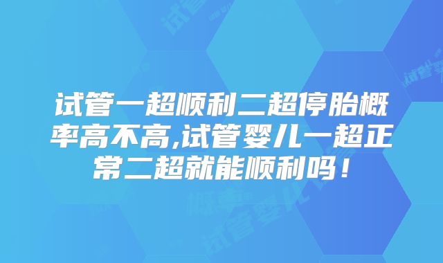 试管一超顺利二超停胎概率高不高,试管婴儿一超正常二超就能顺利吗!