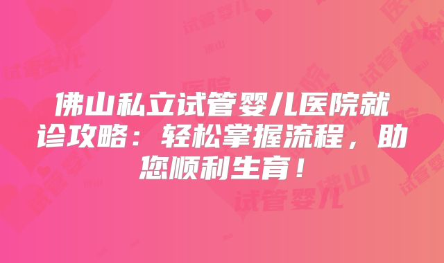 佛山私立试管婴儿医院就诊攻略：轻松掌握流程，助您顺利生育！