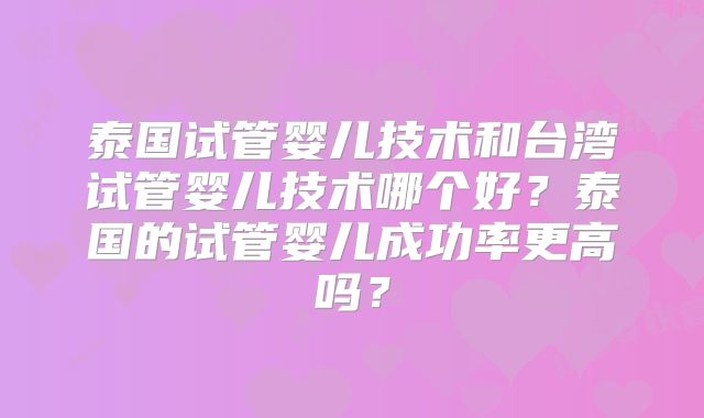 泰国试管婴儿技术和台湾试管婴儿技术哪个好?泰国的试管婴儿成功率更高吗?