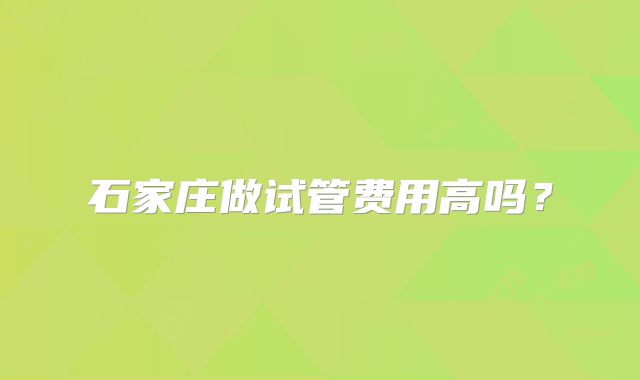 石家庄做试管费用高吗？
