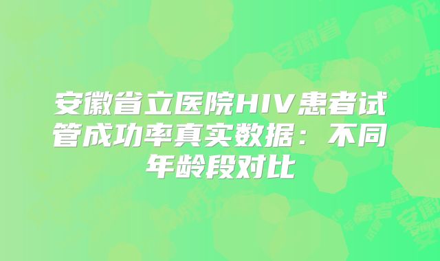 安徽省立医院HIV患者试管成功率真实数据：不同年龄段对比