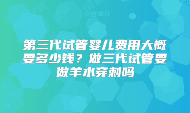 第三代试管婴儿费用大概要多少钱？做三代试管要做羊水穿刺吗