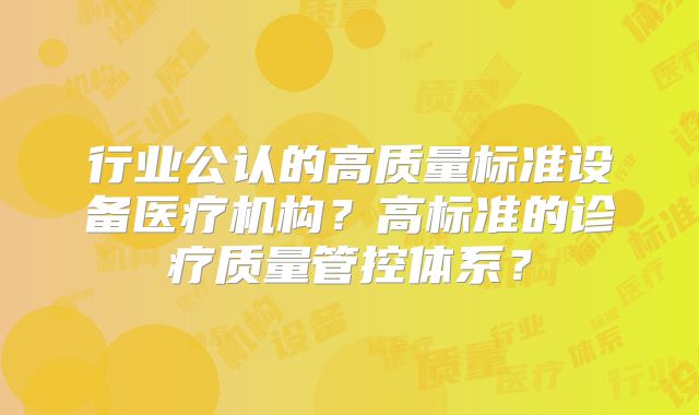 行业公认的高质量标准设备医疗机构?高标准的诊疗质量管控体系?