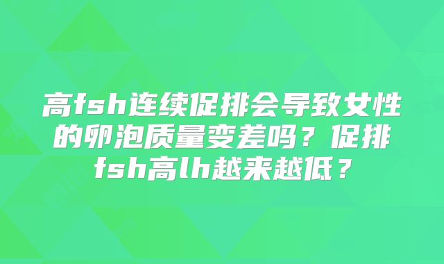 高fsh连续促排会导致女性的卵泡质量变差吗？促排fsh高lh越来越低？
