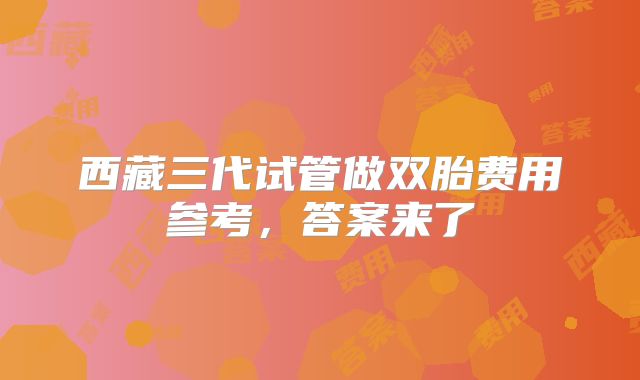 西藏三代试管做双胎费用参考,答案来了