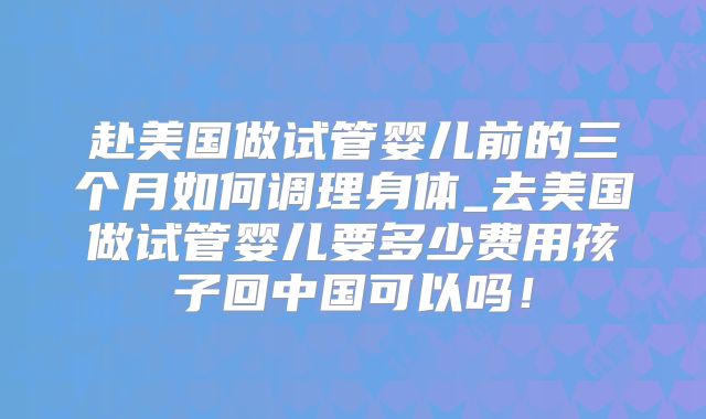 赴美国做试管婴儿前的三个月如何调理身体_去美国做试管婴儿要多少费用孩子回中国可以吗！