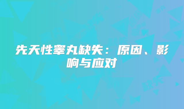 先天性睾丸缺失：原因、影响与应对