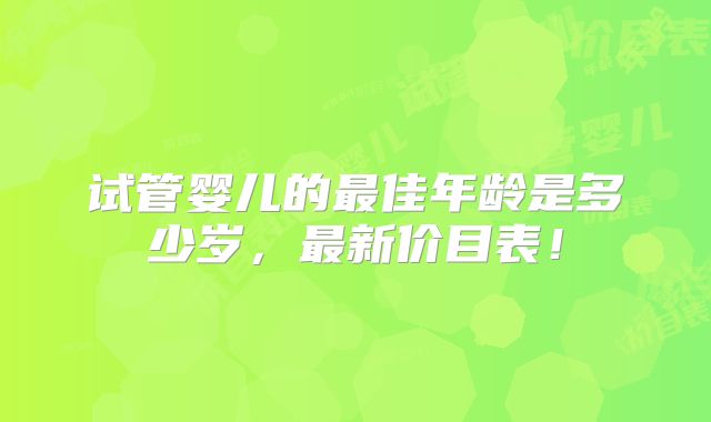 试管婴儿的最佳年龄是多少岁,最新价目表!