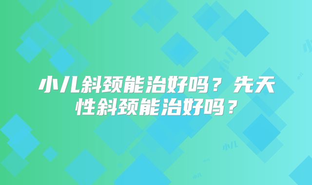 小儿斜颈能治好吗？先天性斜颈能治好吗？