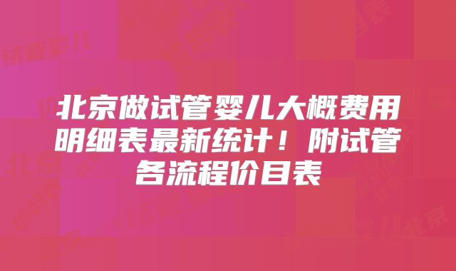 北京做试管婴儿大概费用明细表最新统计!附试管各流程价目表