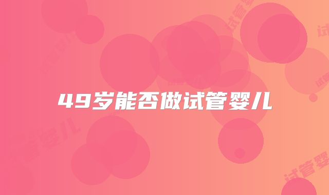 49岁能否做试管婴儿