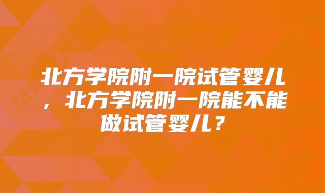 北方学院附一院试管婴儿，北方学院附一院能不能做试管婴儿？