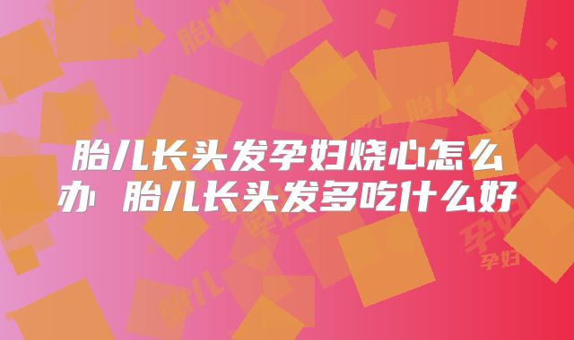 胎儿长头发孕妇烧心怎么办 胎儿长头发多吃什么好