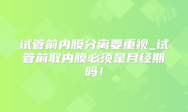 试管前内膜分离要重视_试管前取内膜必须是月经期吗！