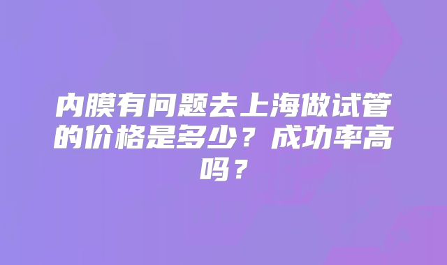 内膜有问题去上海做试管的价格是多少？成功率高吗？
