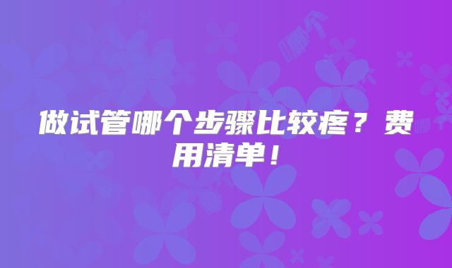 做试管哪个步骤比较疼?费用清单!