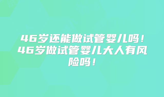 46岁还能做试管婴儿吗！46岁做试管婴儿大人有风险吗！