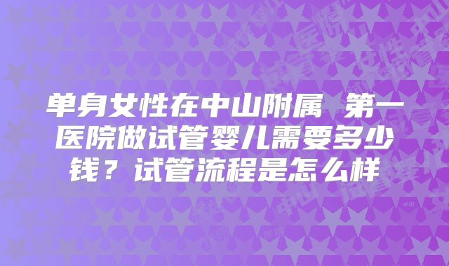 单身女性在中山附属 第一医院做试管婴儿需要多少钱?试管流程是怎么样