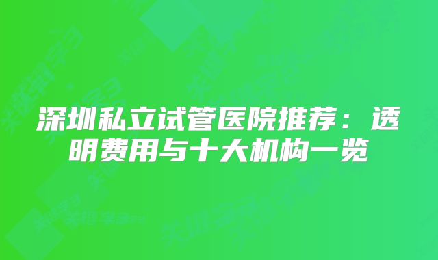 深圳私立试管医院推荐:透明费用与十大机构一览